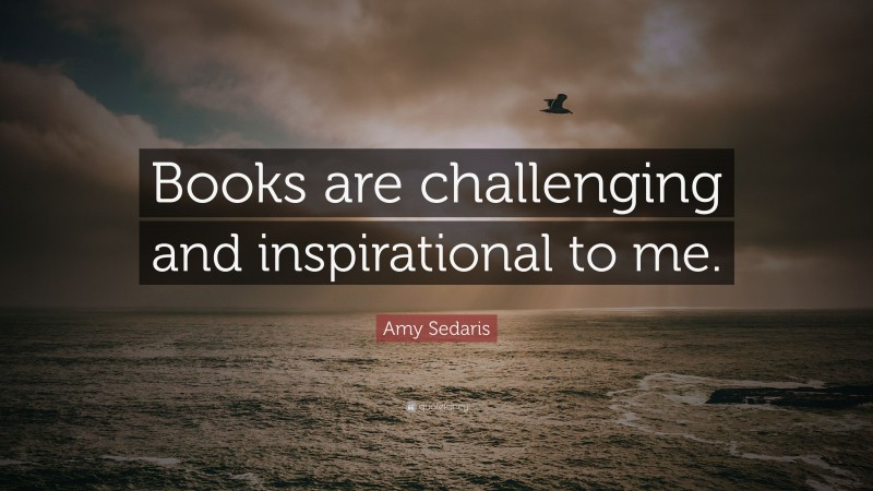Amy Sedaris Quote: “Books are challenging and inspirational to me.”