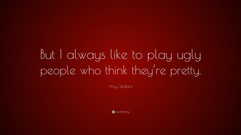 Amy Sedaris Quote: “But I always like to play ugly people who think they’re pretty.”
