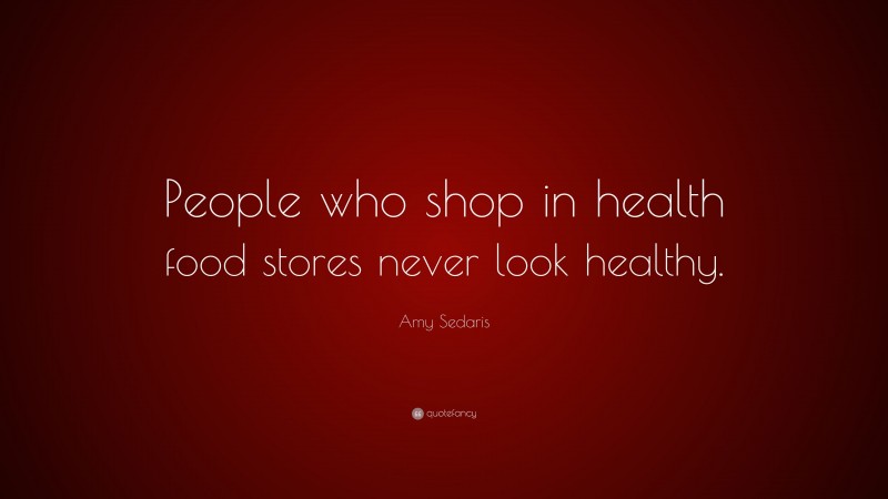 Amy Sedaris Quote: “People who shop in health food stores never look healthy.”