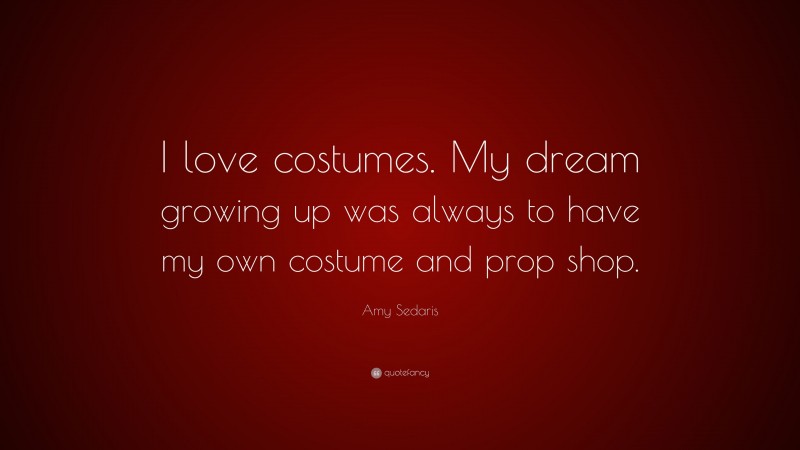 Amy Sedaris Quote: “I love costumes. My dream growing up was always to have my own costume and prop shop.”