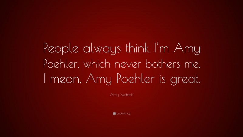 Amy Sedaris Quote: “People always think I’m Amy Poehler, which never bothers me. I mean, Amy Poehler is great.”