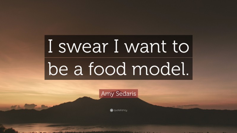 Amy Sedaris Quote: “I swear I want to be a food model.”