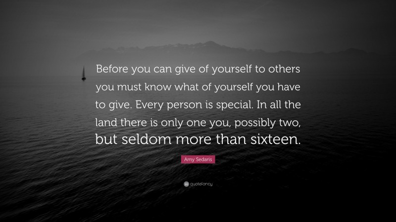 Amy Sedaris Quote: “Before you can give of yourself to others you must know what of yourself you have to give. Every person is special. In all the land there is only one you, possibly two, but seldom more than sixteen.”