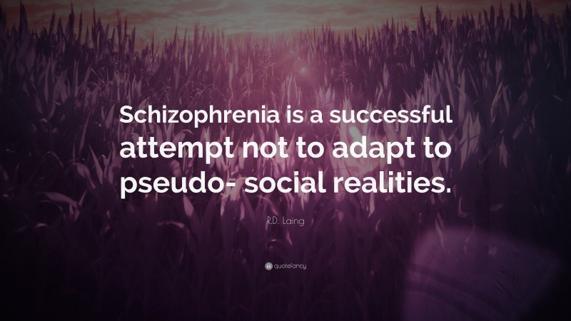 R.D. Laing Quote: “Schizophrenia is a successful attempt not to adapt to pseudo- social realities.”