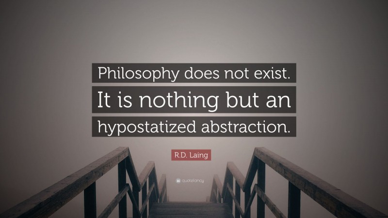 R.D. Laing Quote: “Philosophy does not exist. It is nothing but an hypostatized abstraction.”