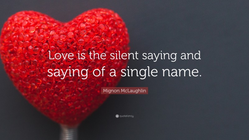 Mignon McLaughlin Quote: “Love is the silent saying and saying of a single name.”