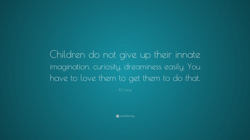 R.D. Laing Quote: “Children do not give up their innate imagination, curiosity, dreaminess easily. You have to love them to get them to do that.”