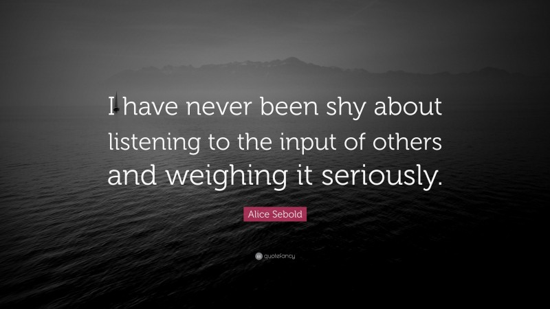 Alice Sebold Quote: “I have never been shy about listening to the input of others and weighing it seriously.”