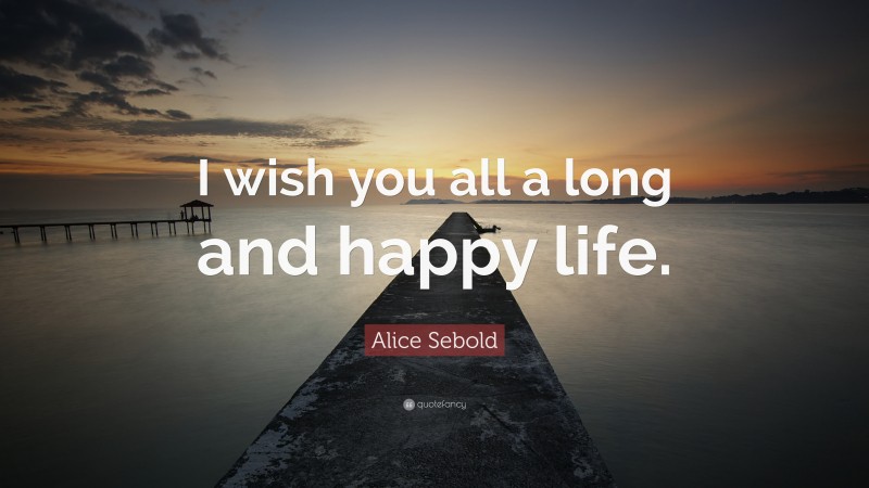 Alice Sebold Quote: “I wish you all a long and happy life.”