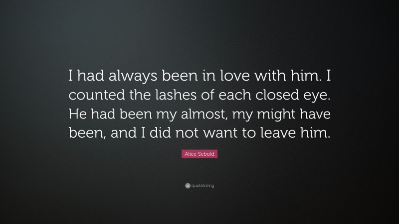 Alice Sebold Quote: “I had always been in love with him. I counted the lashes of each closed eye. He had been my almost, my might have been, and I did not want to leave him.”