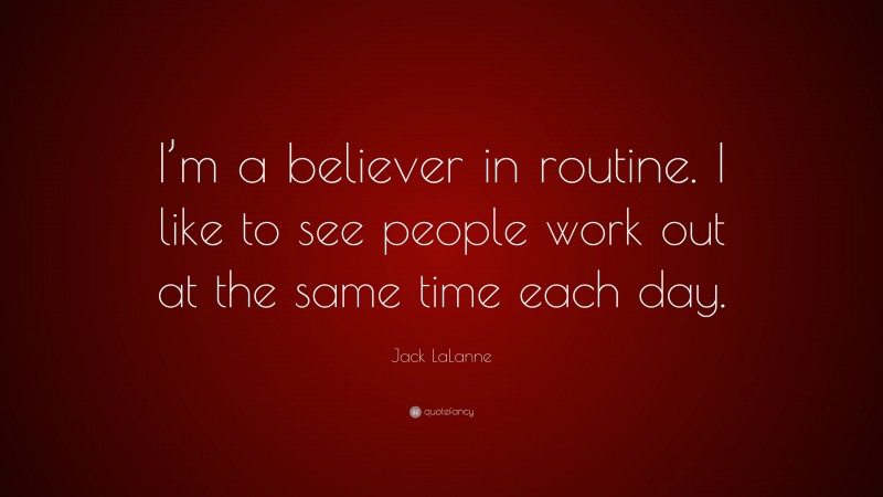 Jack LaLanne Quote: “I’m a believer in routine. I like to see people work out at the same time each day.”