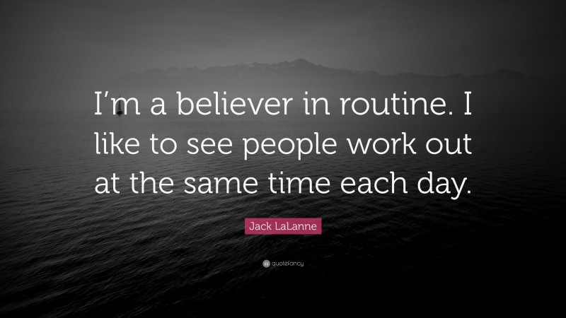 Jack LaLanne Quote: “I’m a believer in routine. I like to see people work out at the same time each day.”