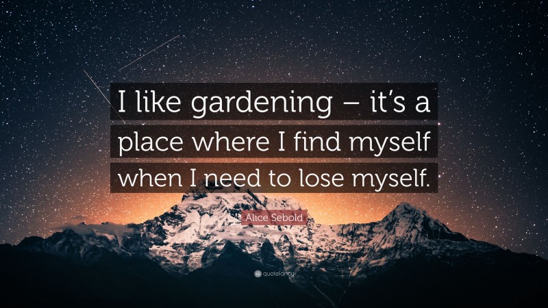 Alice Sebold Quote: “I like gardening – it’s a place where I find myself when I need to lose myself.”