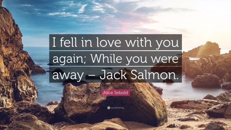 Alice Sebold Quote: “I fell in love with you again; While you were away – Jack Salmon.”