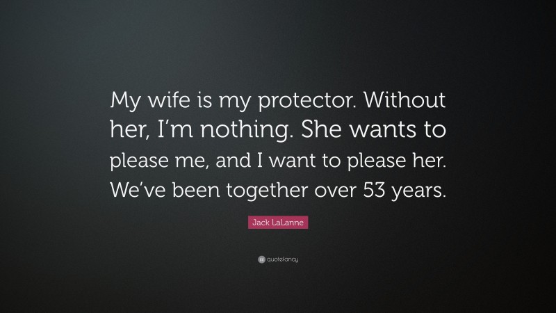 Jack LaLanne Quote: “My wife is my protector. Without her, I’m nothing. She wants to please me, and I want to please her. We’ve been together over 53 years.”