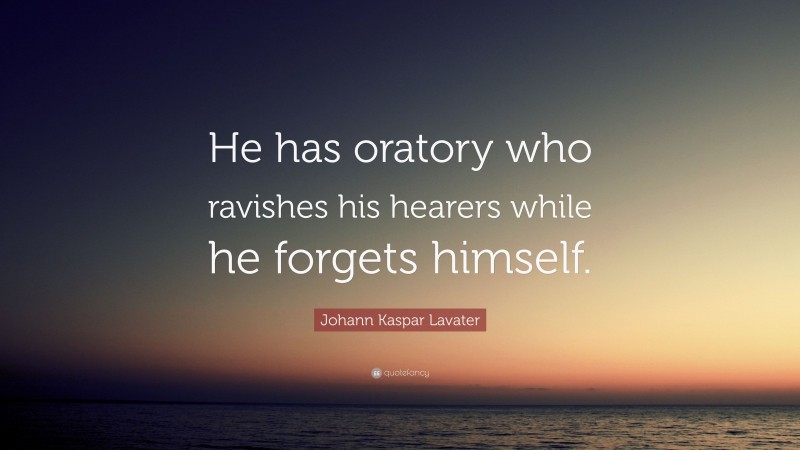 Johann Kaspar Lavater Quote: “He has oratory who ravishes his hearers while he forgets himself.”