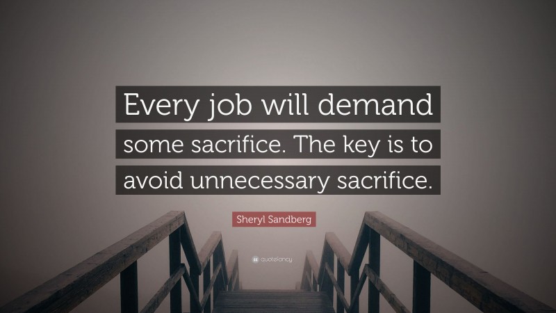 Sheryl Sandberg Quote: “Every job will demand some sacrifice. The key is to avoid unnecessary sacrifice.”