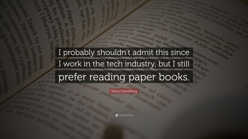 Sheryl Sandberg Quote: “I probably shouldn’t admit this since I work in the tech industry, but I still prefer reading paper books.”