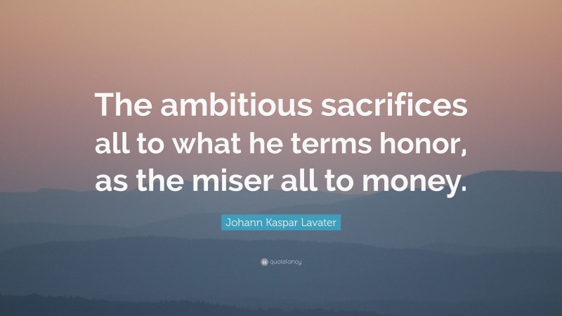 Johann Kaspar Lavater Quote: “The ambitious sacrifices all to what he terms honor, as the miser all to money.”