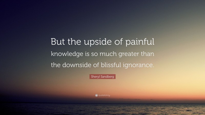 Sheryl Sandberg Quote: “But the upside of painful knowledge is so much greater than the downside of blissful ignorance.”