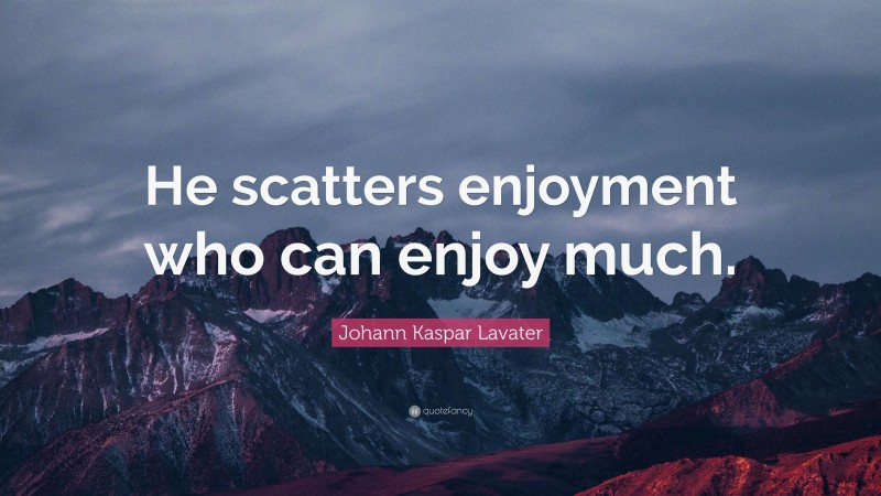 Johann Kaspar Lavater Quote: “He scatters enjoyment who can enjoy much.”