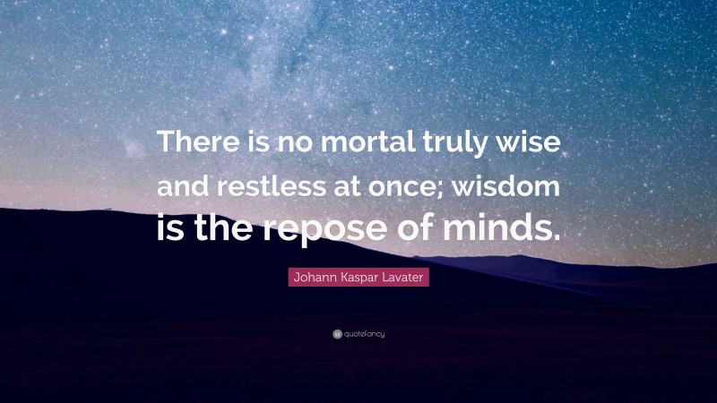 Johann Kaspar Lavater Quote: “There is no mortal truly wise and restless at once; wisdom is the repose of minds.”