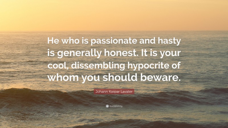 Johann Kaspar Lavater Quote: “He who is passionate and hasty is generally honest. It is your cool, dissembling hypocrite of whom you should beware.”