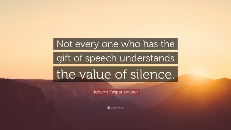 Johann Kaspar Lavater Quote: “Not every one who has the gift of speech understands the value of silence.”