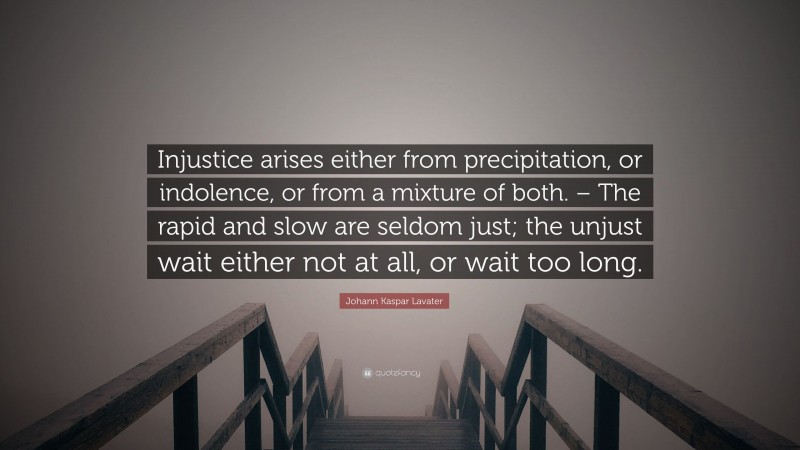 Johann Kaspar Lavater Quote: “Injustice arises either from precipitation, or indolence, or from a mixture of both. – The rapid and slow are seldom just; the unjust wait either not at all, or wait too long.”