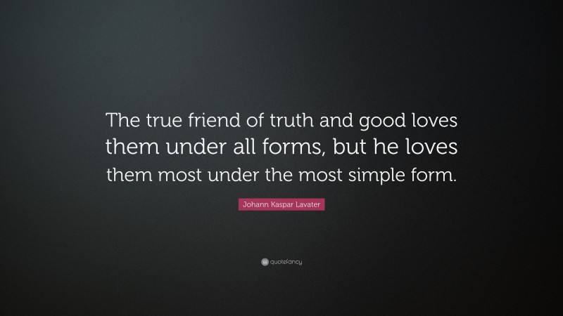 Johann Kaspar Lavater Quote: “The true friend of truth and good loves them under all forms, but he loves them most under the most simple form.”