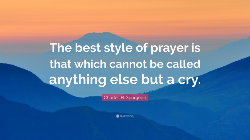 Charles H. Spurgeon Quote: “The best style of prayer is that which cannot be called anything else but a cry.”