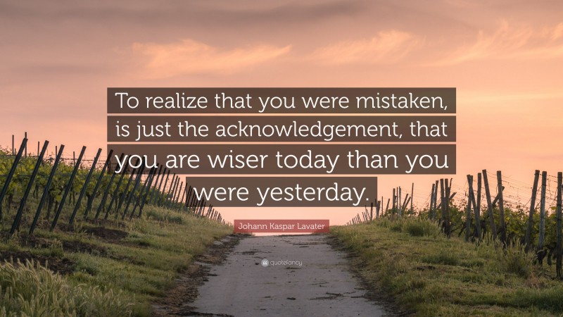 Johann Kaspar Lavater Quote: “To realize that you were mistaken, is just the acknowledgement, that you are wiser today than you were yesterday.”