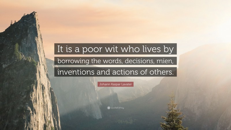 Johann Kaspar Lavater Quote: “It is a poor wit who lives by borrowing the words, decisions, mien, inventions and actions of others.”