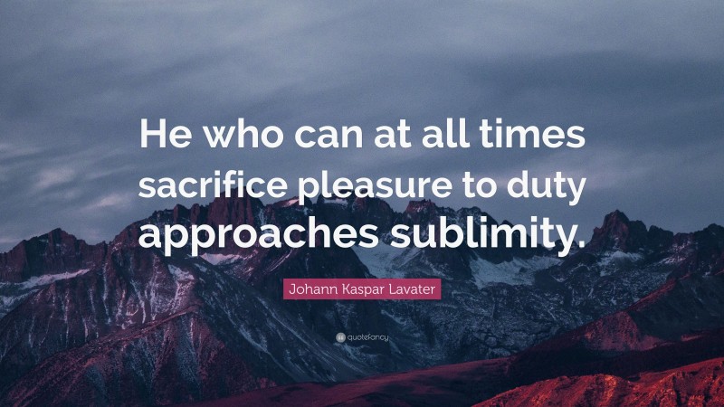 Johann Kaspar Lavater Quote: “He who can at all times sacrifice pleasure to duty approaches sublimity.”