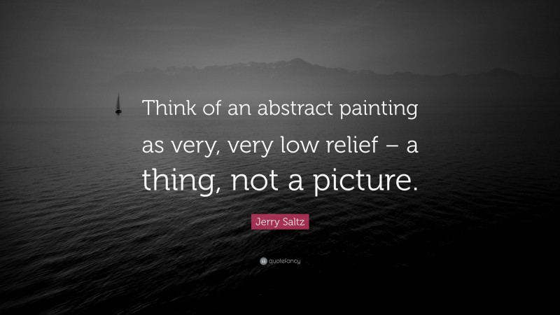 Jerry Saltz Quote: “Think of an abstract painting as very, very low relief – a thing, not a picture.”