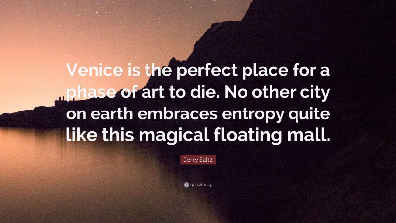 Jerry Saltz Quote: “Venice is the perfect place for a phase of art to die. No other city on earth embraces entropy quite like this magical floating mall.”