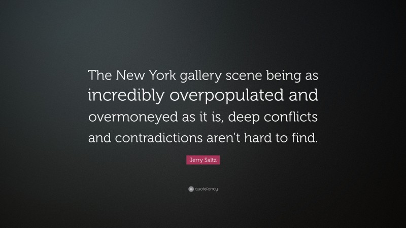 Jerry Saltz Quote: “The New York gallery scene being as incredibly overpopulated and overmoneyed as it is, deep conflicts and contradictions aren’t hard to find.”