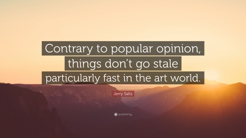 Jerry Saltz Quote: “Contrary to popular opinion, things don’t go stale particularly fast in the art world.”