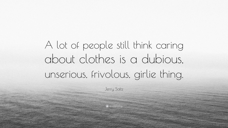 Jerry Saltz Quote: “A lot of people still think caring about clothes is a dubious, unserious, frivolous, girlie thing.”