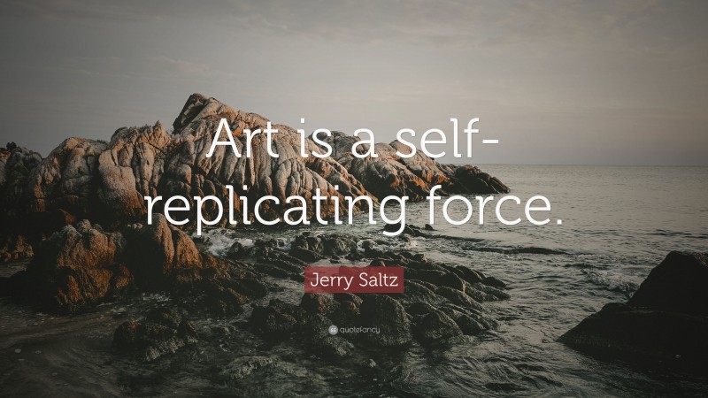 Jerry Saltz Quote: “Art is a self-replicating force.”