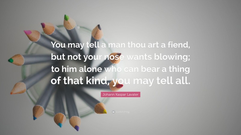 Johann Kaspar Lavater Quote: “You may tell a man thou art a fiend, but not your nose wants blowing; to him alone who can bear a thing of that kind, you may tell all.”