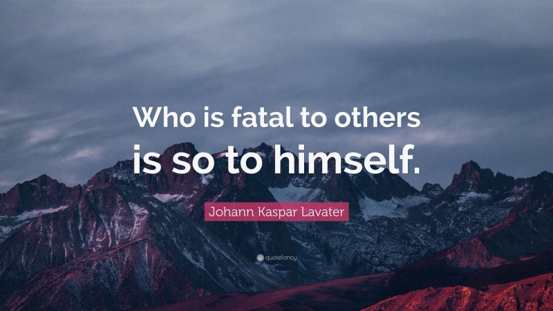 Johann Kaspar Lavater Quote: “Who is fatal to others is so to himself.”