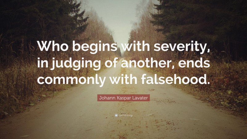 Johann Kaspar Lavater Quote: “Who begins with severity, in judging of another, ends commonly with falsehood.”