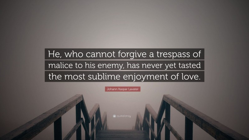 Johann Kaspar Lavater Quote: “He, who cannot forgive a trespass of malice to his enemy, has never yet tasted the most sublime enjoyment of love.”