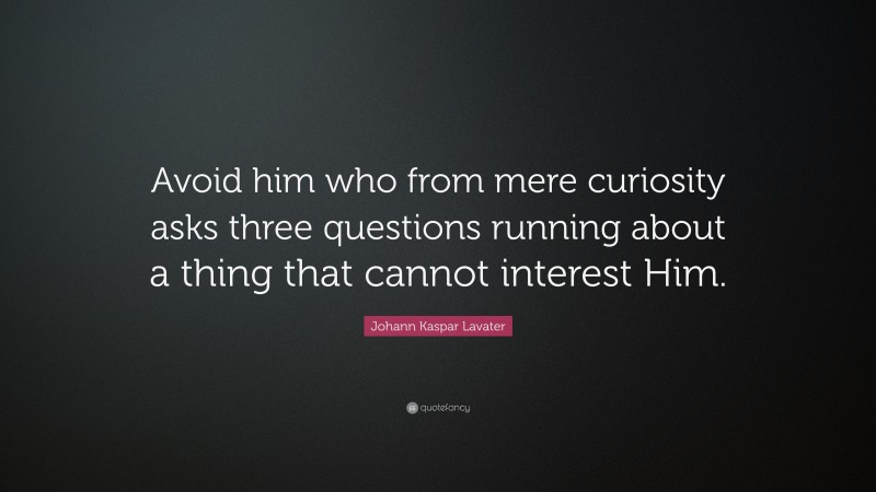 Johann Kaspar Lavater Quote: “Avoid him who from mere curiosity asks three questions running about a thing that cannot interest Him.”