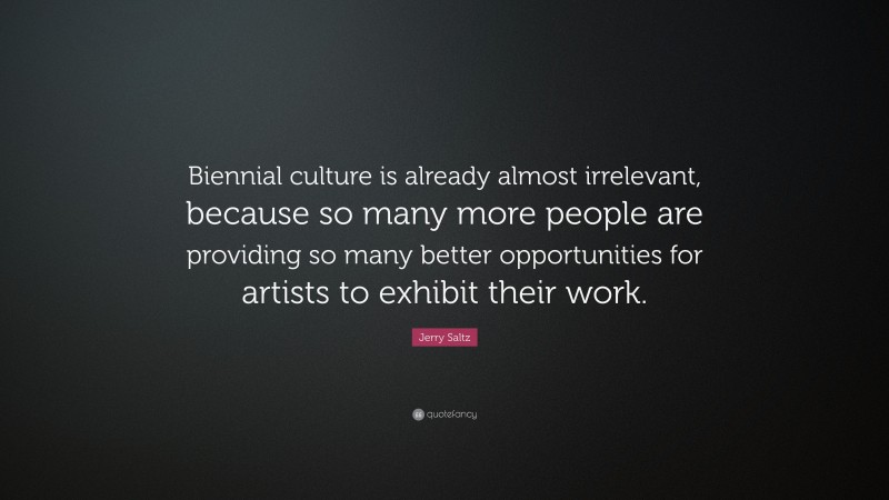 Jerry Saltz Quote: “Biennial culture is already almost irrelevant, because so many more people are providing so many better opportunities for artists to exhibit their work.”