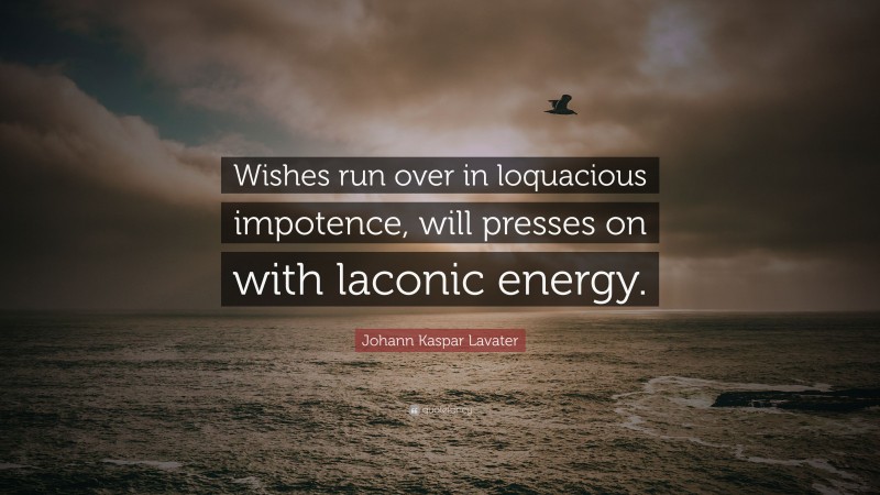 Johann Kaspar Lavater Quote: “Wishes run over in loquacious impotence, will presses on with laconic energy.”