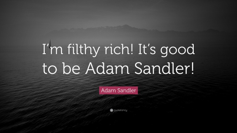 Adam Sandler Quote: “I’m filthy rich! It’s good to be Adam Sandler!”