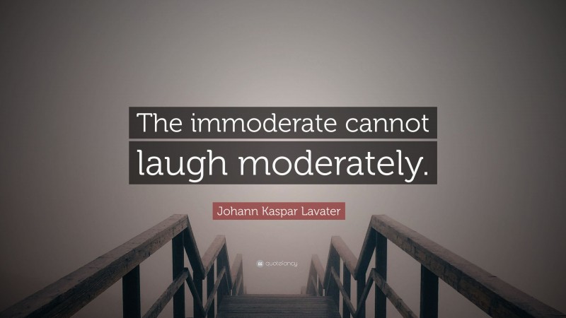 Johann Kaspar Lavater Quote: “The immoderate cannot laugh moderately.”