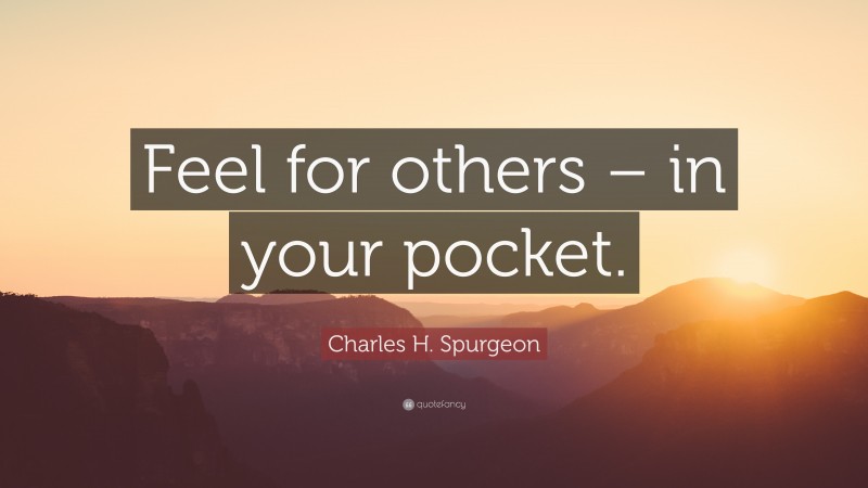 Charles H. Spurgeon Quote: “Feel for others – in your pocket.”